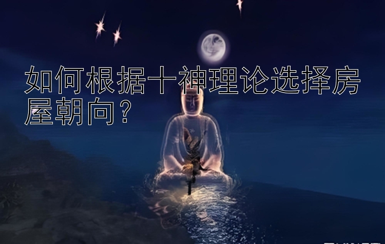 如何根据十神理论选择房屋朝向？