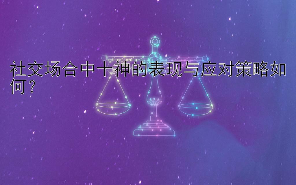 社交场合中十神的表现与应对策略如何？