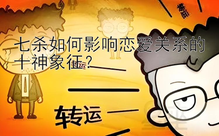 七杀如何影响恋爱关系的十神象征？