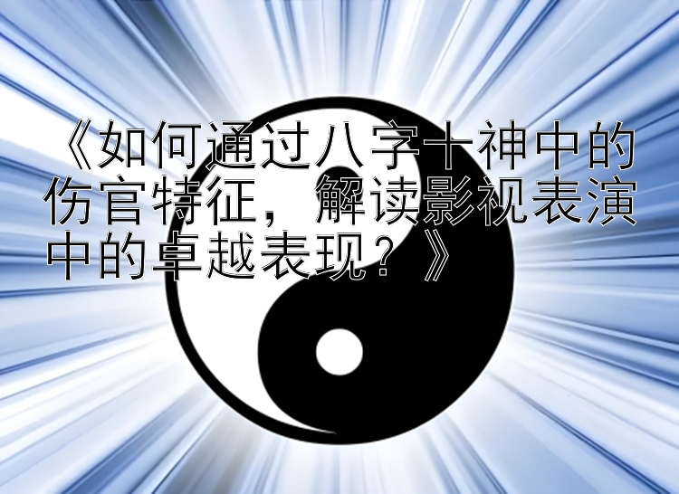 《如何通过八字十神中的伤官特征，解读影视表演中的卓越表现？》