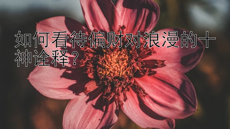 如何看待偏财对浪漫的十神诠释？