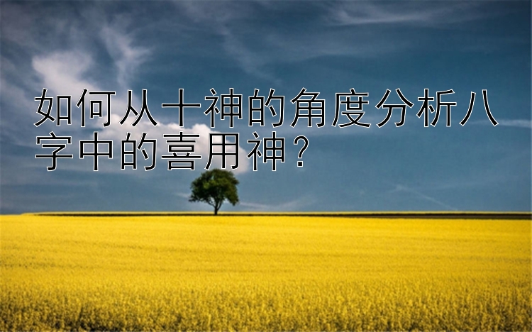 如何从十神的角度分析八字中的喜用神？