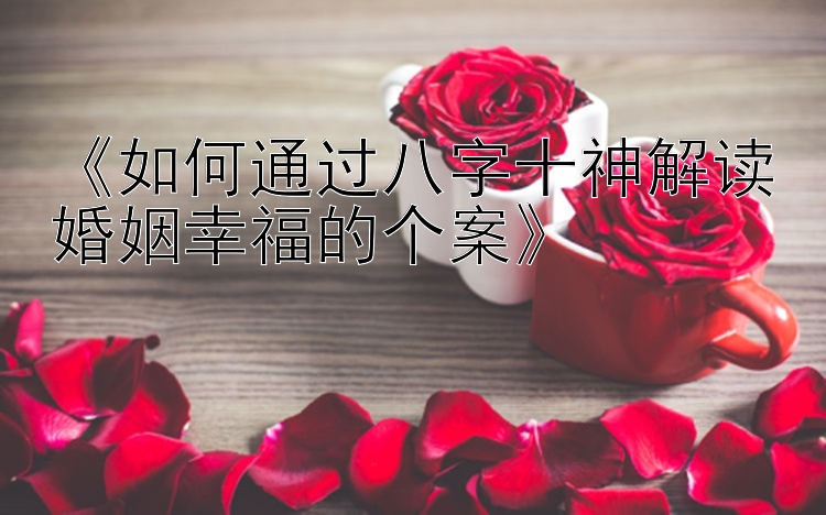 《如何通过八字十神解读婚姻幸福的个案》