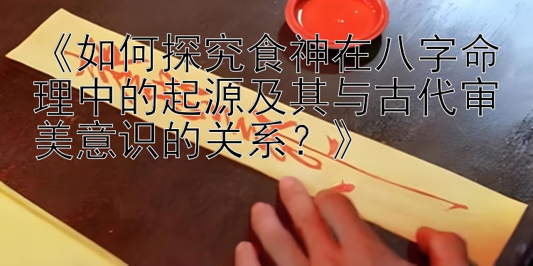 《如何探究食神在八字命理中的起源及其与古代审美意识的关系？》