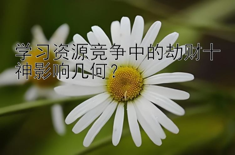 学习资源竞争中的劫财十神影响几何？