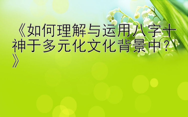 《如何理解与运用八字十神于多元化文化背景中？》