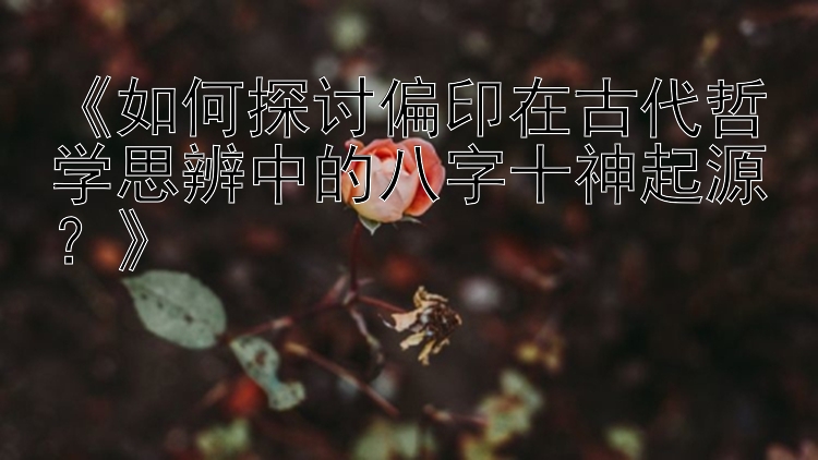 《如何探讨偏印在古代哲学思辨中的八字十神起源？》