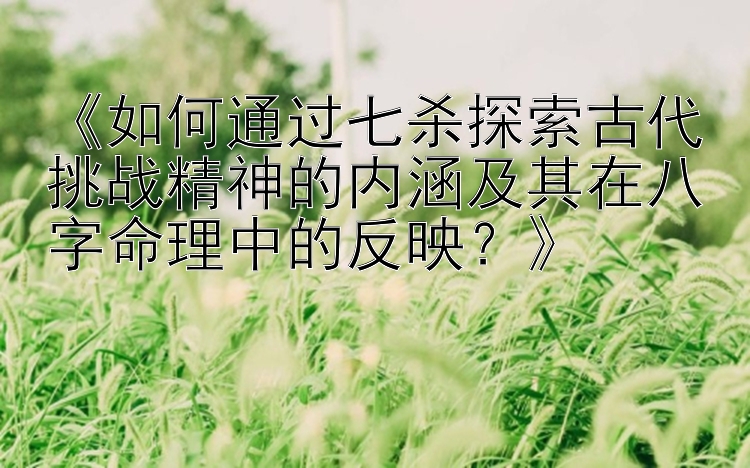 《如何通过七杀探索古代挑战精神的内涵及其在八字命理中的反映？》