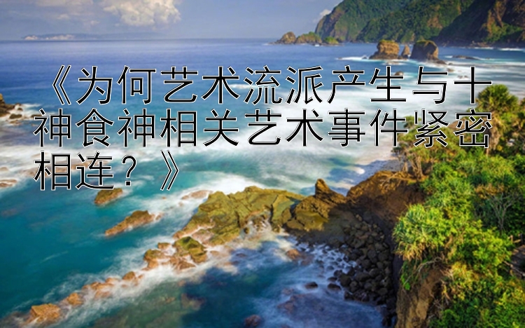 《为何艺术流派产生与十神食神相关艺术事件紧密相连？》