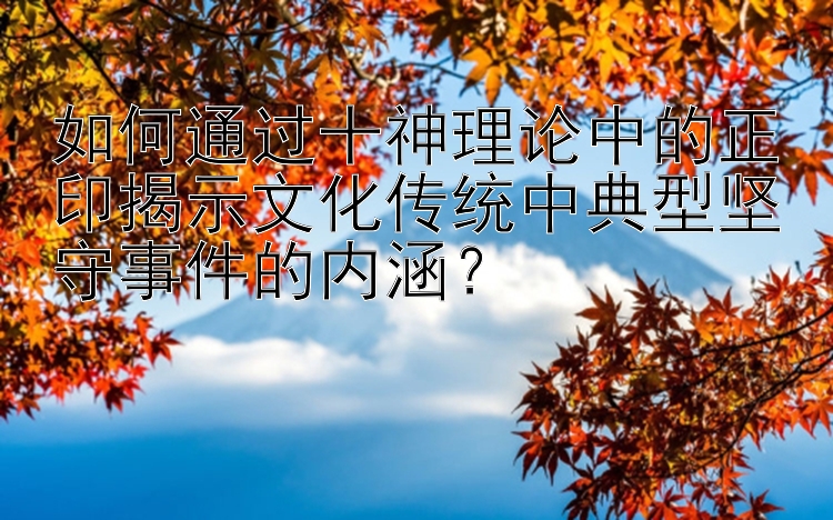 如何通过十神理论中的正印揭示文化传统中典型坚守事件的内涵？