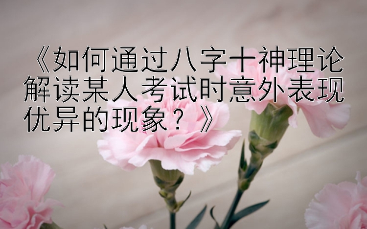 《如何通过八字十神理论解读某人考试时意外表现优异的现象？》