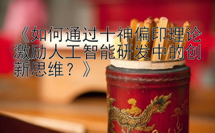 《如何通过十神偏印理论激励人工智能研发中的创新思维？》