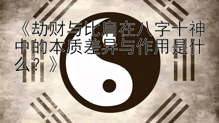 《劫财与比肩在八字十神中的本质差异与作用是什么？》