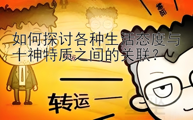 如何探讨各种生活态度与十神特质之间的关联？