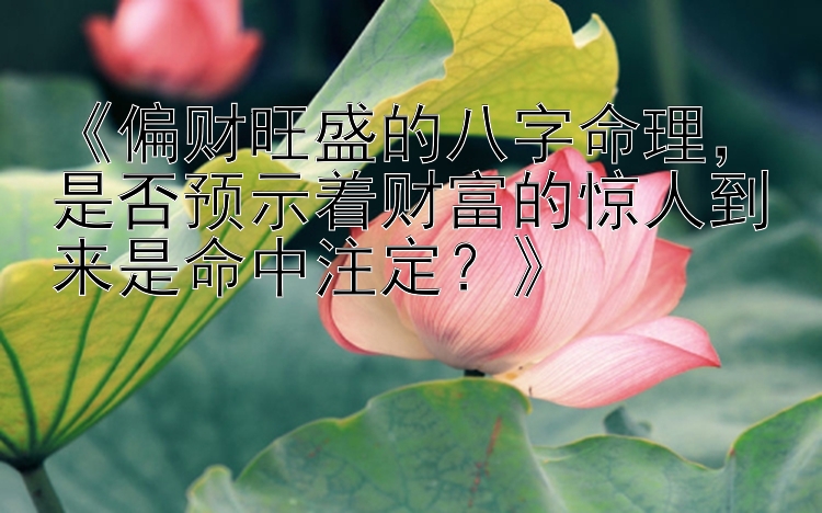 《偏财旺盛的八字命理，是否预示着财富的惊人到来是命中注定？》