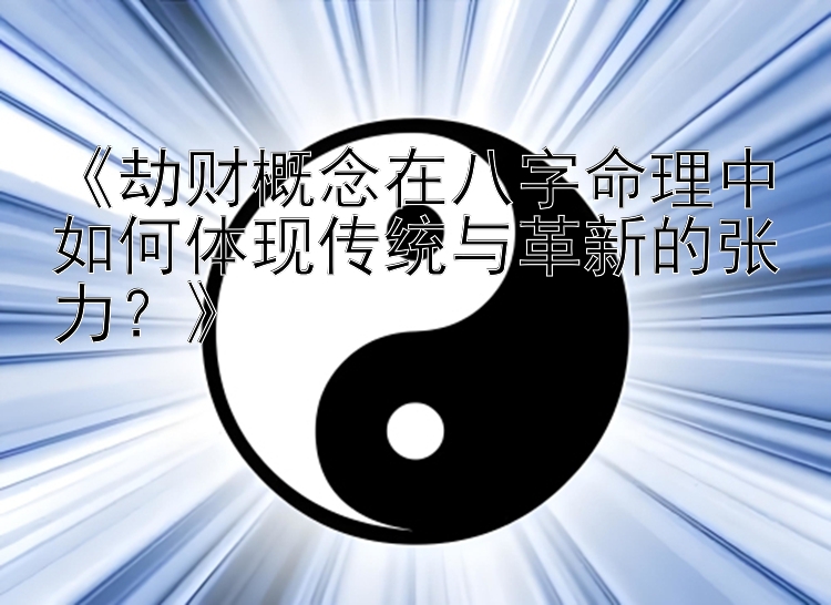 《劫财概念在八字命理中如何体现传统与革新的张力？》