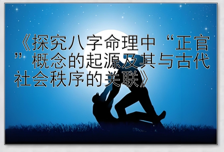 《探究八字命理中“正官”概念的起源及其与古代社会秩序的关联》