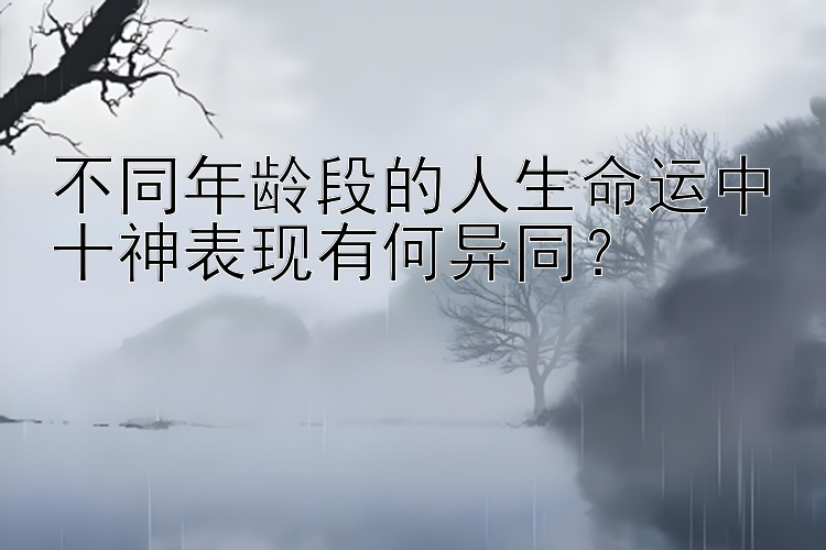 不同年龄段的人生命运中十神表现有何异同？