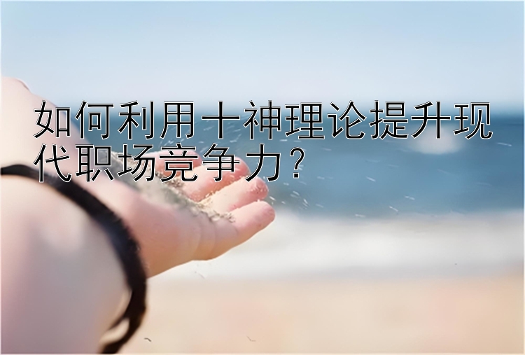 如何利用十神理论提升现代职场竞争力？