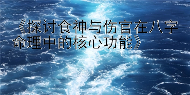 《探讨食神与伤官在八字命理中的核心功能》