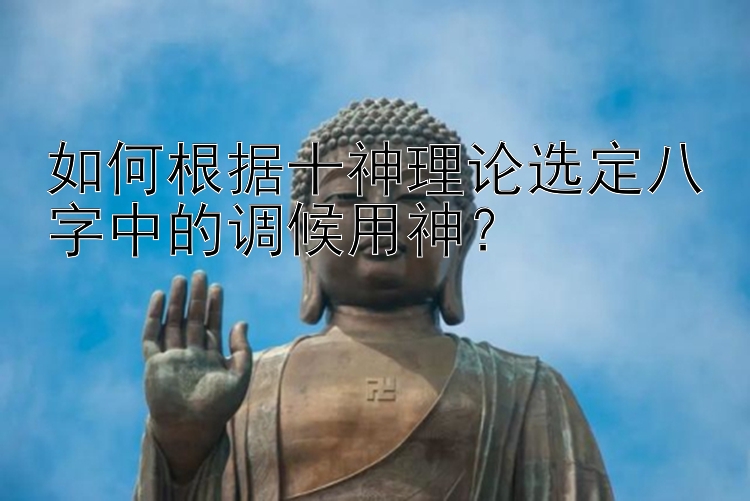 如何根据十神理论选定八字中的调候用神？