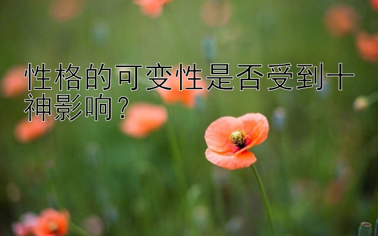 性格的可变性是否受到十神影响？