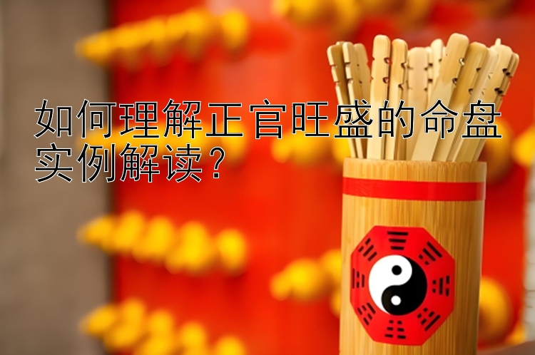 如何理解正官旺盛的命盘实例解读？