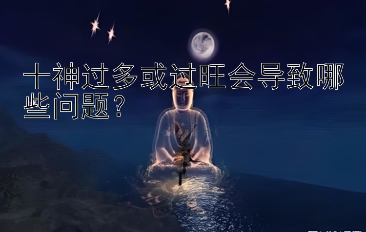 十神过多或过旺会导致哪些问题？