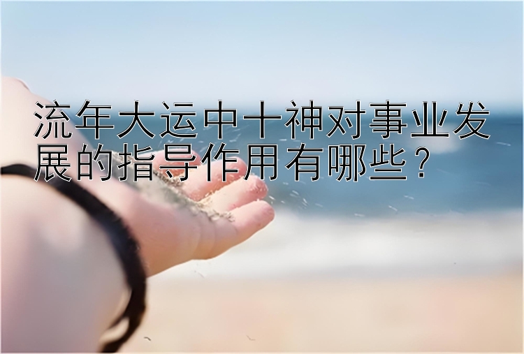 流年大运中十神对事业发展的指导作用有哪些？