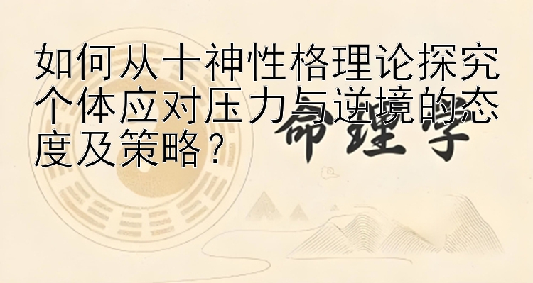 如何从十神性格理论探究个体应对压力与逆境的态度及策略？