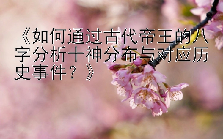 《如何通过古代帝王的八字分析十神分布与对应历史事件？》