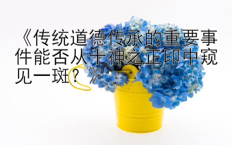 《传统道德传承的重要事件能否从十神之正印中窥见一斑？》