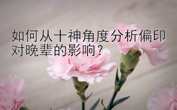 如何从十神角度分析偏印对晚辈的影响？