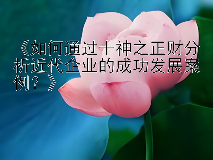 《如何通过十神之正财分析近代企业的成功发展案例？》