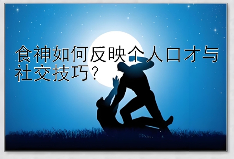 食神如何反映个人口才与社交技巧？