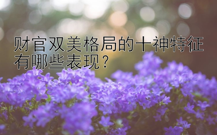 财官双美格局的十神特征有哪些表现？