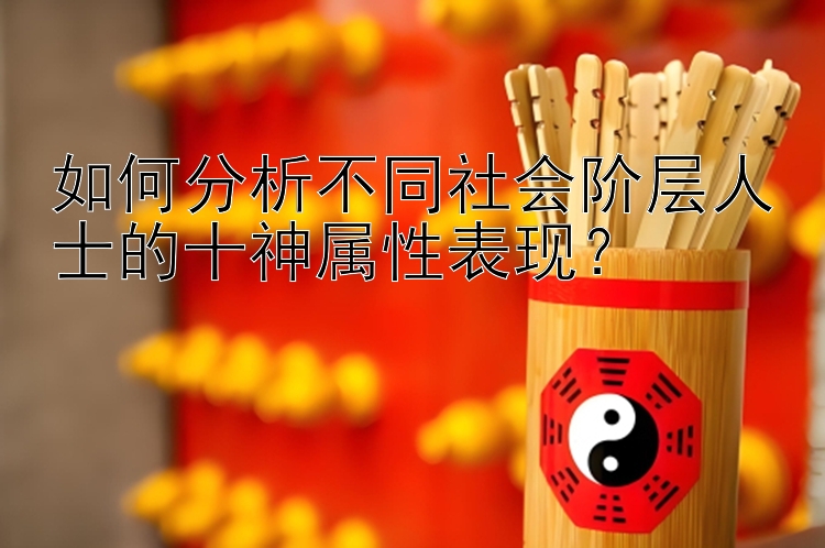 如何分析不同社会阶层人士的十神属性表现？