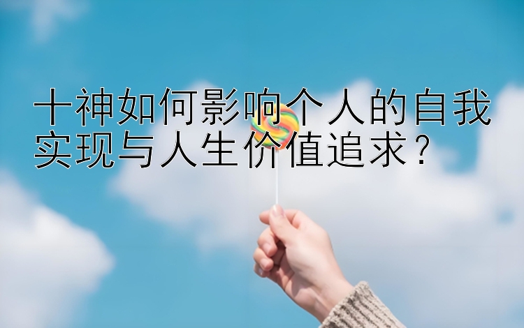 十神如何影响个人的自我实现与人生价值追求？