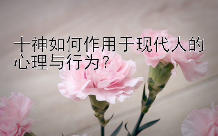 十神如何作用于现代人的心理与行为？