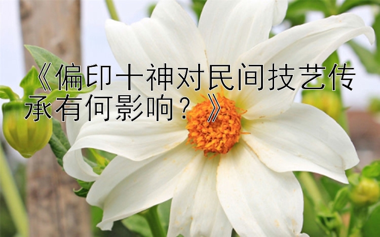 《偏印十神对民间技艺传承有何影响？》