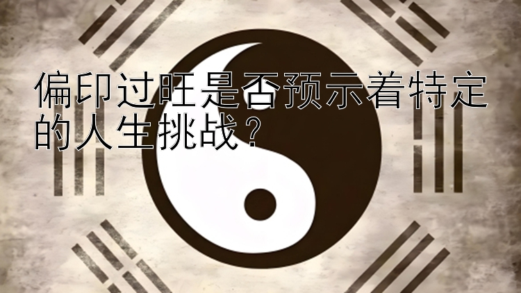 偏印过旺是否预示着特定的人生挑战？