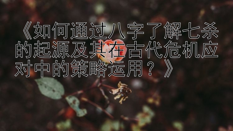 《如何通过八字了解七杀的起源及其在古代危机应对中的策略运用？》