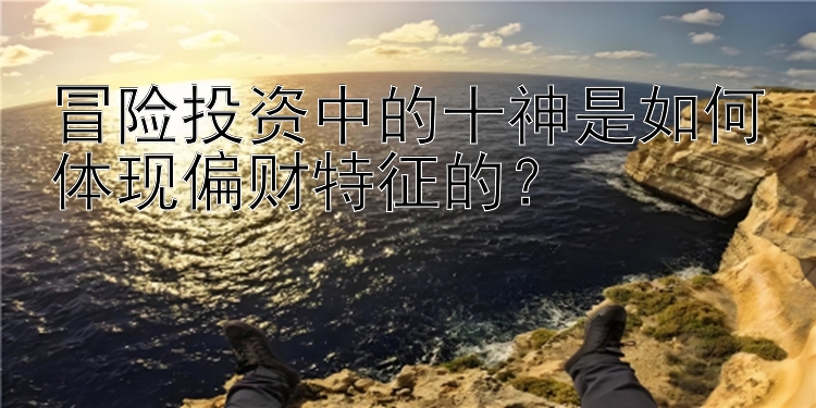 冒险投资中的十神是如何体现偏财特征的？