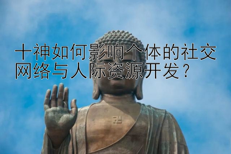 十神如何影响个体的社交网络与人际资源开发？