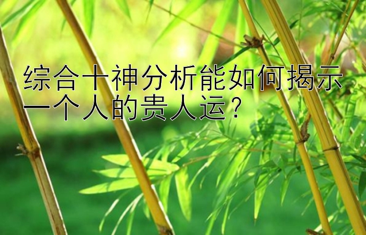 综合十神分析能如何揭示一个人的贵人运？