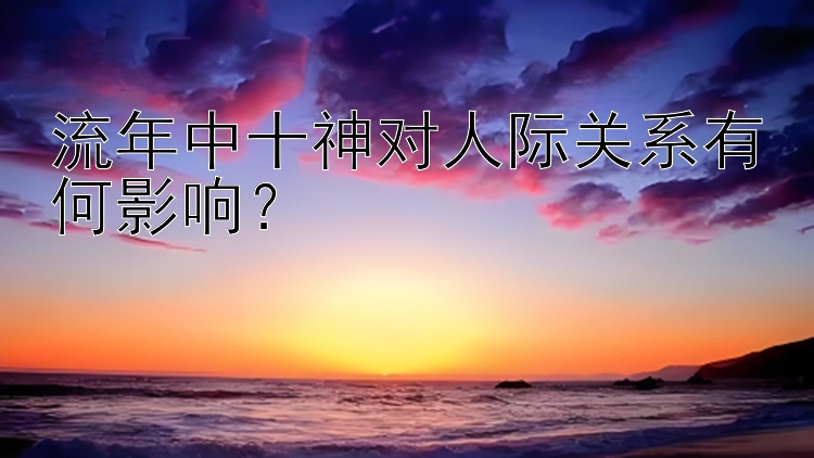 流年中十神对人际关系有何影响？