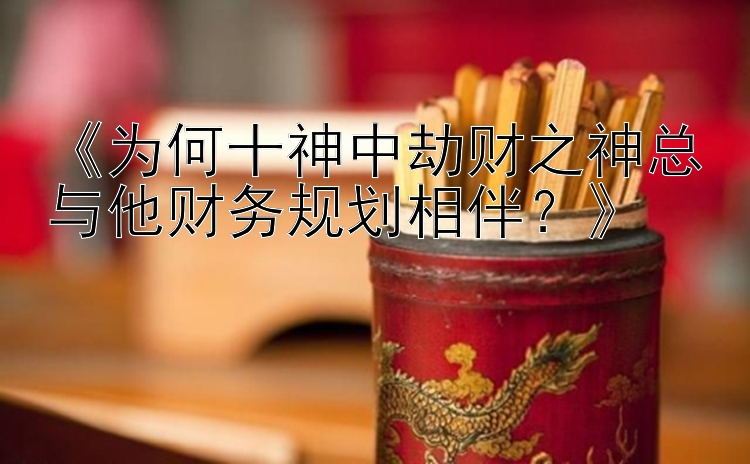 《为何十神中劫财之神总与他财务规划相伴？》