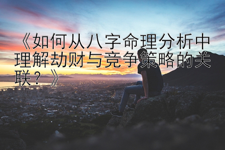 《如何从八字命理分析中理解劫财与竞争策略的关联？》