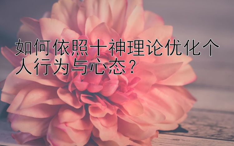 如何依照十神理论优化个人行为与心态？