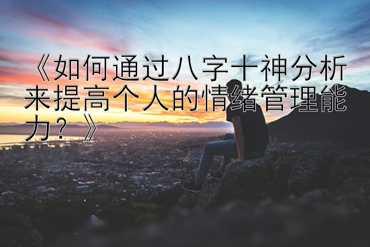 《如何通过八字十神分析来提高个人的情绪管理能力？》